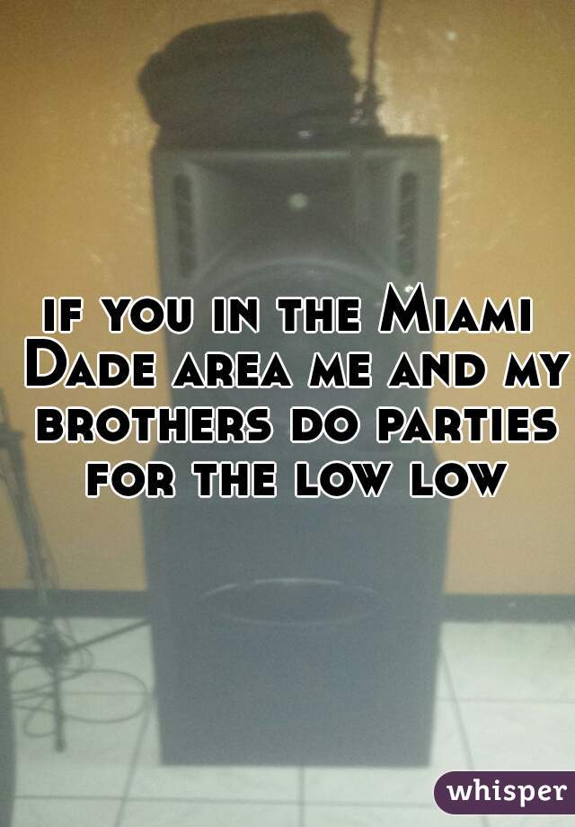 if you in the Miami Dade area me and my brothers do parties for the low low