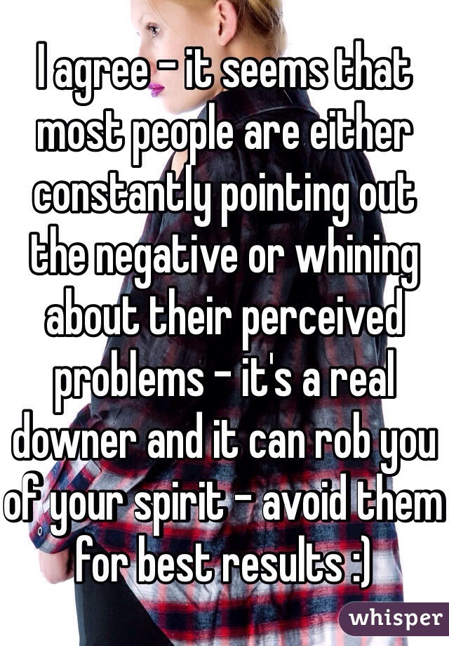 I agree - it seems that most people are either constantly pointing out the negative or whining about their perceived problems - it's a real downer and it can rob you of your spirit - avoid them for best results :)