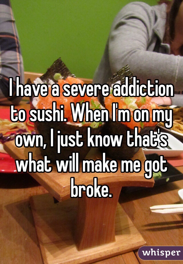 I have a severe addiction to sushi. When I'm on my own, I just know that's what will make me got broke.