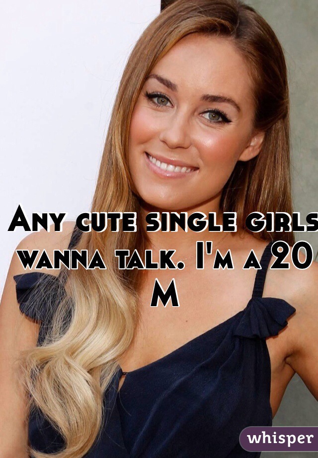 Any cute single girls wanna talk. I'm a 20 M