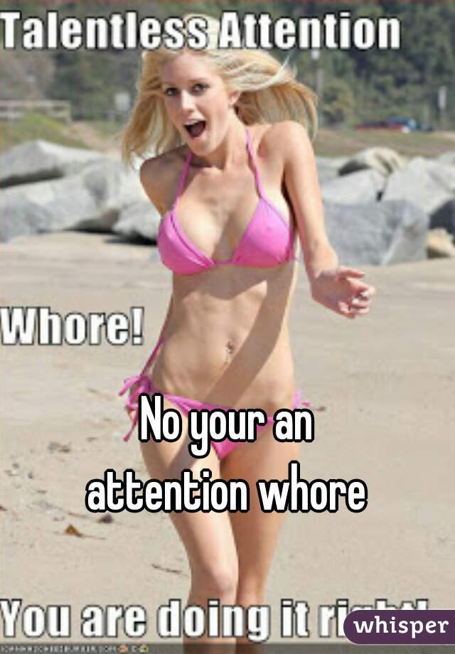 No your an
 attention whore 