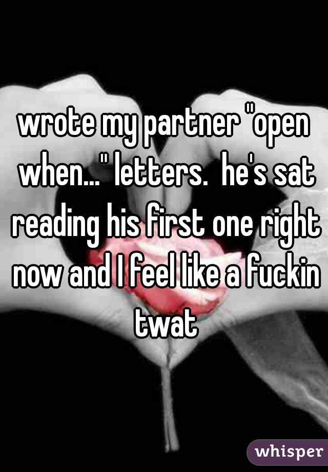 wrote my partner "open when..." letters.  he's sat reading his first one right now and I feel like a fuckin twat