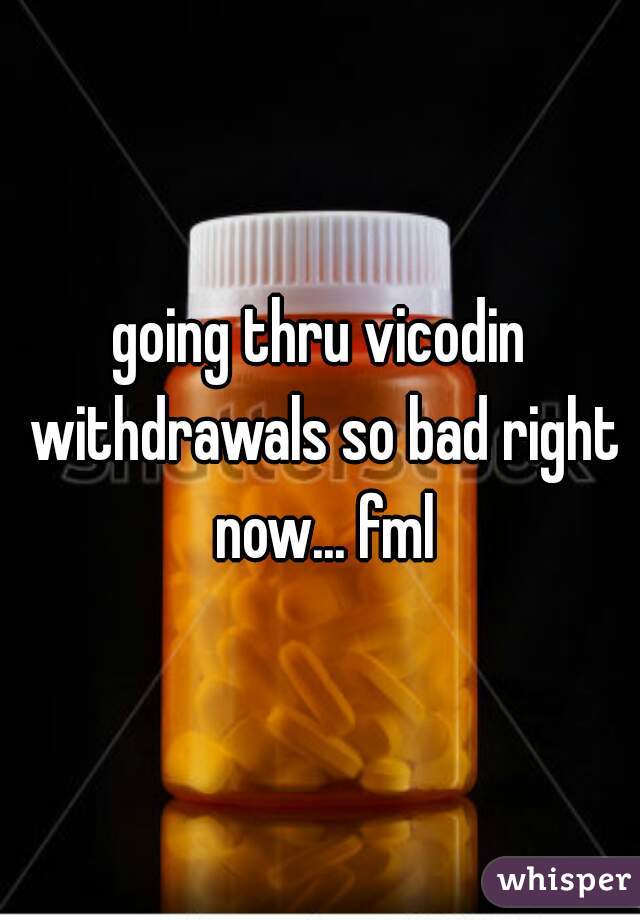 going thru vicodin withdrawals so bad right now... fml