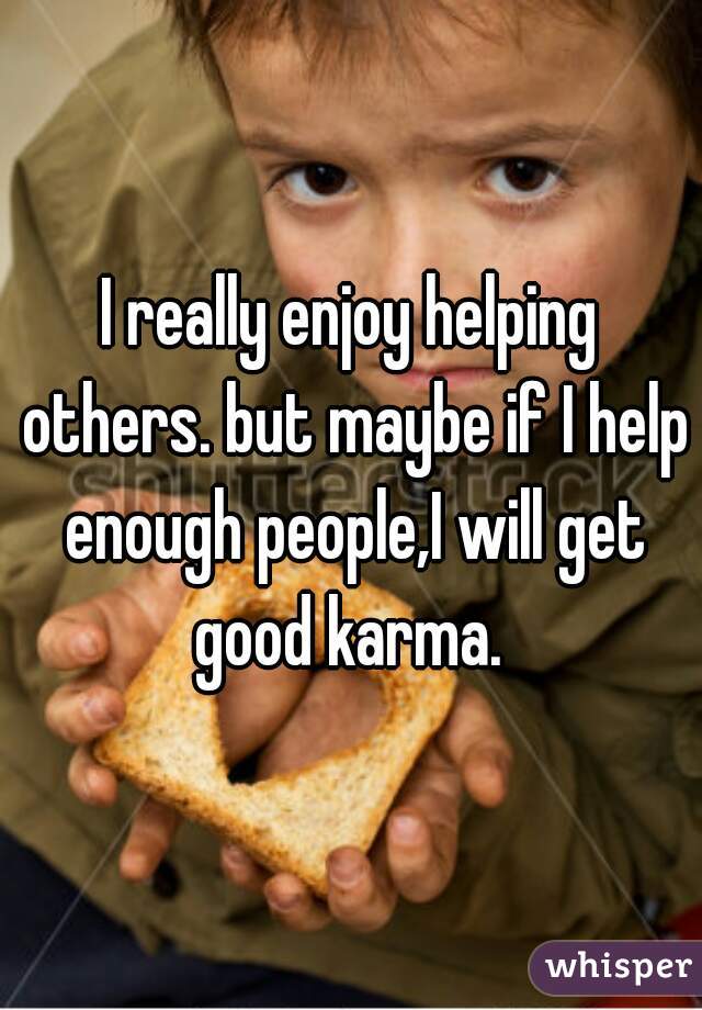 I really enjoy helping others. but maybe if I help enough people,I will get good karma. 