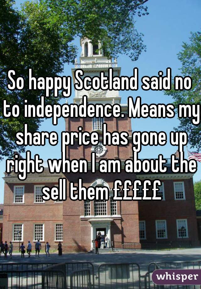 So happy Scotland said no to independence. Means my share price has gone up right when I am about the sell them £££££
