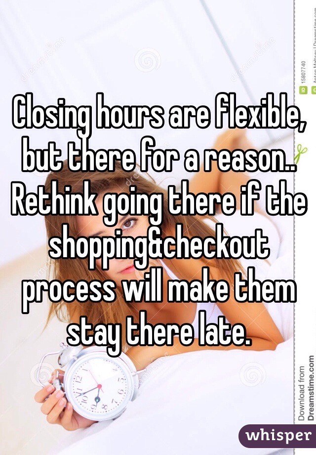 Closing hours are flexible, but there for a reason.. Rethink going there if the shopping&checkout process will make them stay there late.
