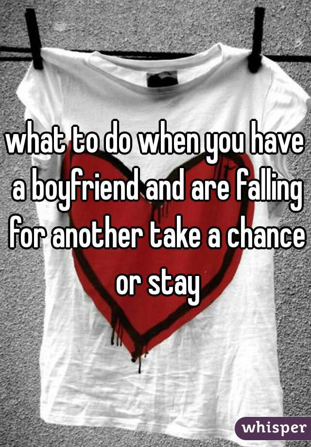 what to do when you have a boyfriend and are falling for another take a chance or stay