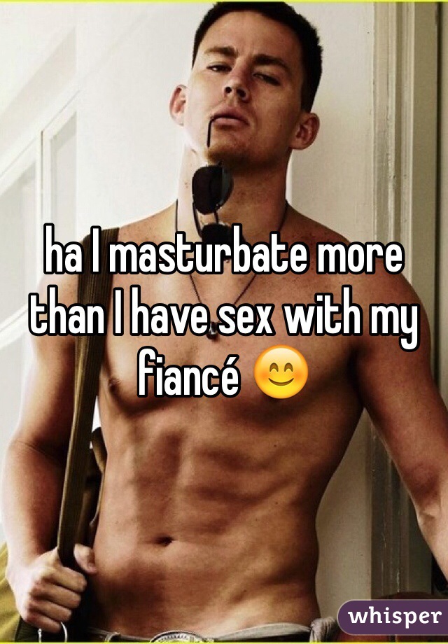 ha I masturbate more than I have sex with my fiancé 😊