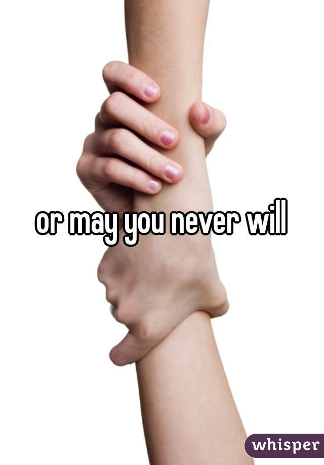 or may you never will