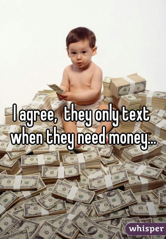 I agree,  they only text when they need money...