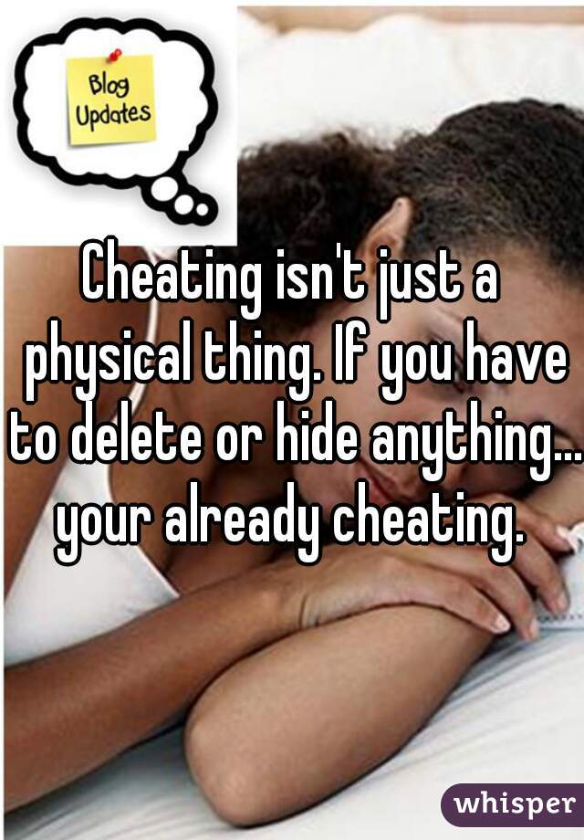 Cheating isn't just a physical thing. If you have to delete or hide anything... your already cheating. 