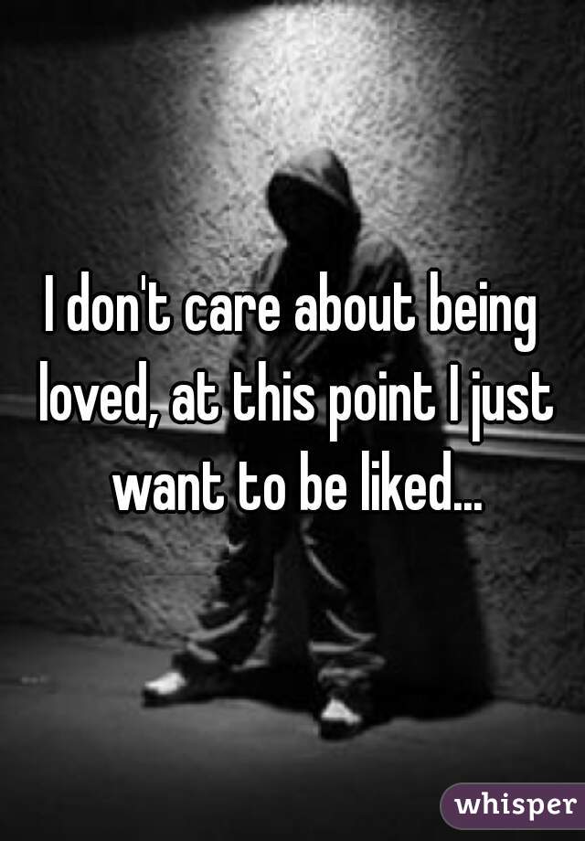 I don't care about being loved, at this point I just want to be liked...
