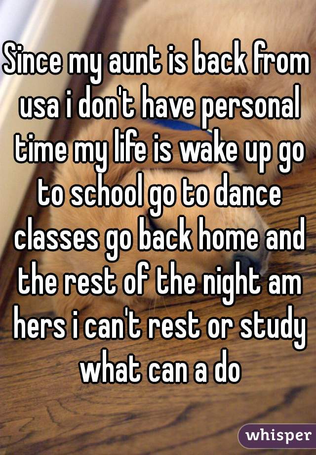 Since my aunt is back from usa i don't have personal time my life is wake up go to school go to dance classes go back home and the rest of the night am hers i can't rest or study what can a do