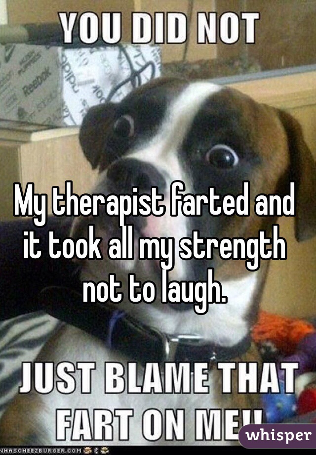 My therapist farted and it took all my strength not to laugh.
