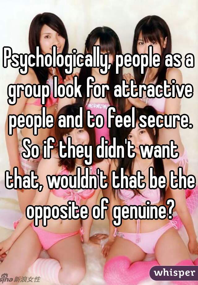 Psychologically, people as a group look for attractive people and to feel secure. So if they didn't want that, wouldn't that be the opposite of genuine?