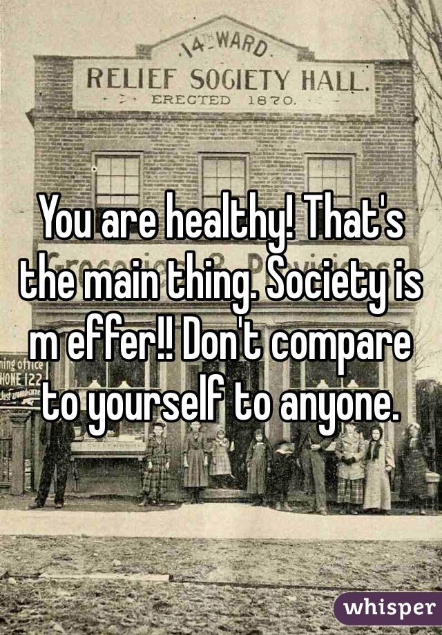 You are healthy! That's the main thing. Society is m effer!! Don't compare to yourself to anyone. 