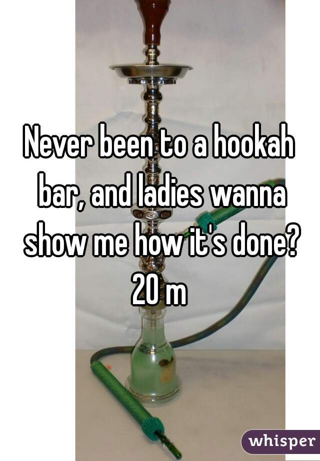 Never been to a hookah bar, and ladies wanna show me how it's done?
20 m