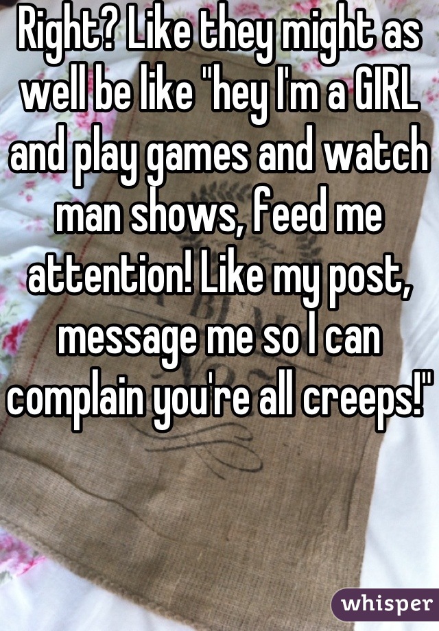 Right? Like they might as well be like "hey I'm a GIRL and play games and watch man shows, feed me attention! Like my post, message me so I can complain you're all creeps!" 