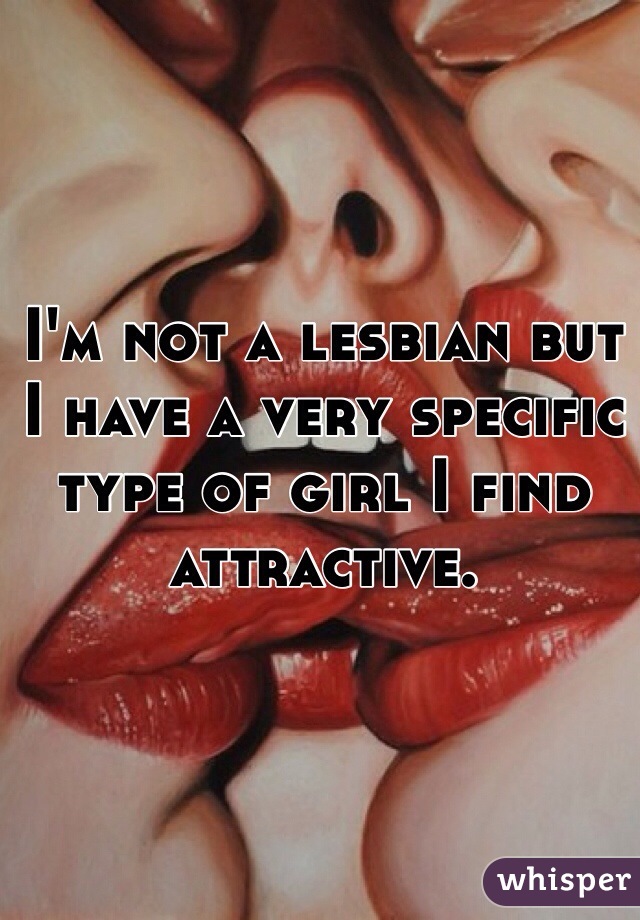 I'm not a lesbian but I have a very specific type of girl I find attractive. 