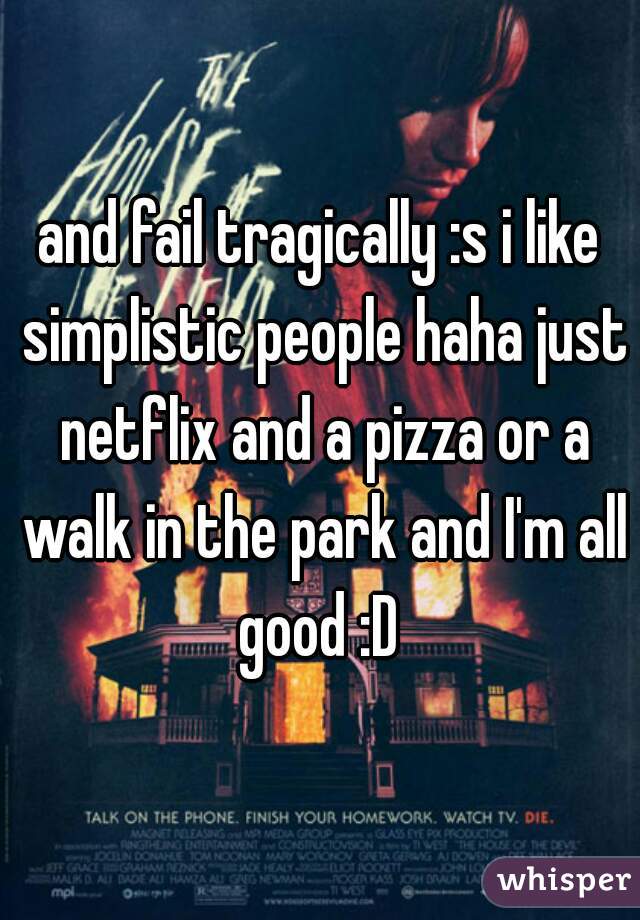 and fail tragically :s i like simplistic people haha just netflix and a pizza or a walk in the park and I'm all good :D 