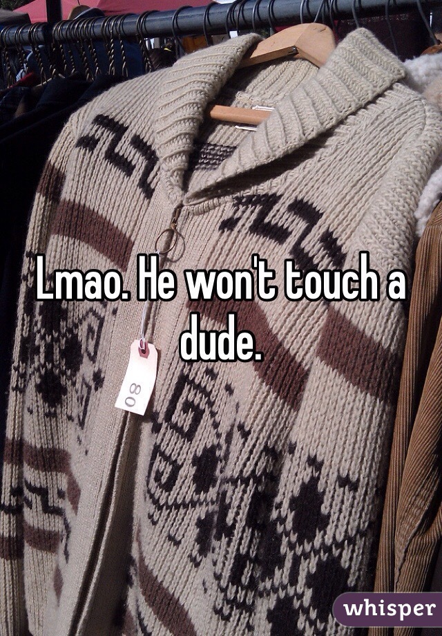Lmao. He won't touch a dude.