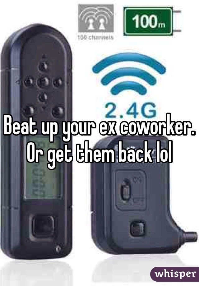 Beat up your ex coworker. Or get them back lol 