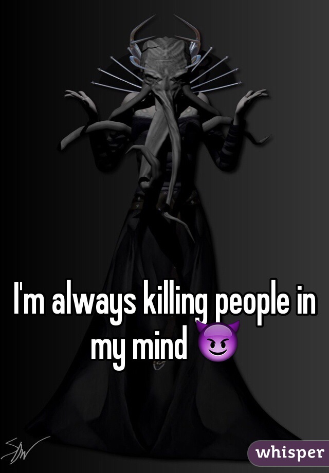I'm always killing people in my mind 😈