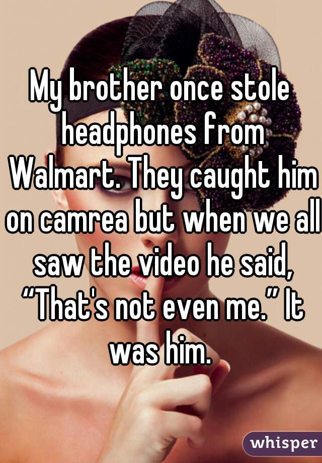 My brother once stole headphones from Walmart. They caught him on camrea but when we all saw the video he said, “That's not even me.” It was him. 