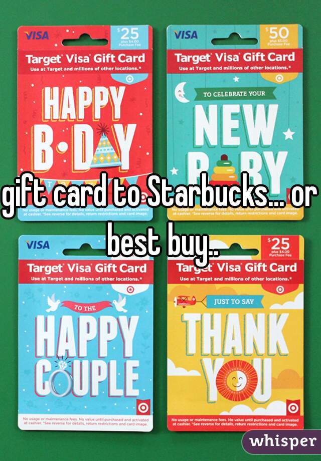 gift card to Starbucks... or best buy..