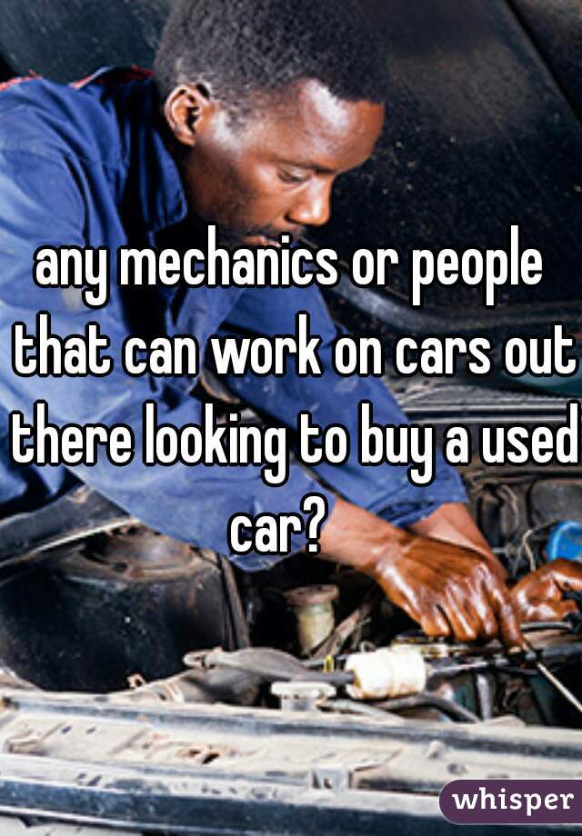 any mechanics or people that can work on cars out there looking to buy a used car?   