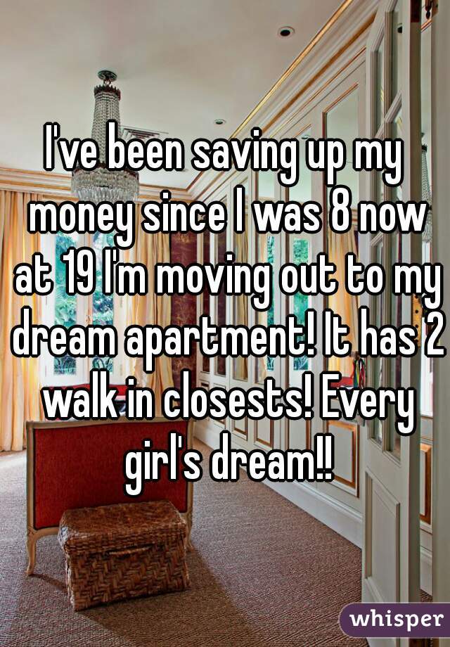 I've been saving up my money since I was 8 now at 19 I'm moving out to my dream apartment! It has 2 walk in closests! Every girl's dream!!
