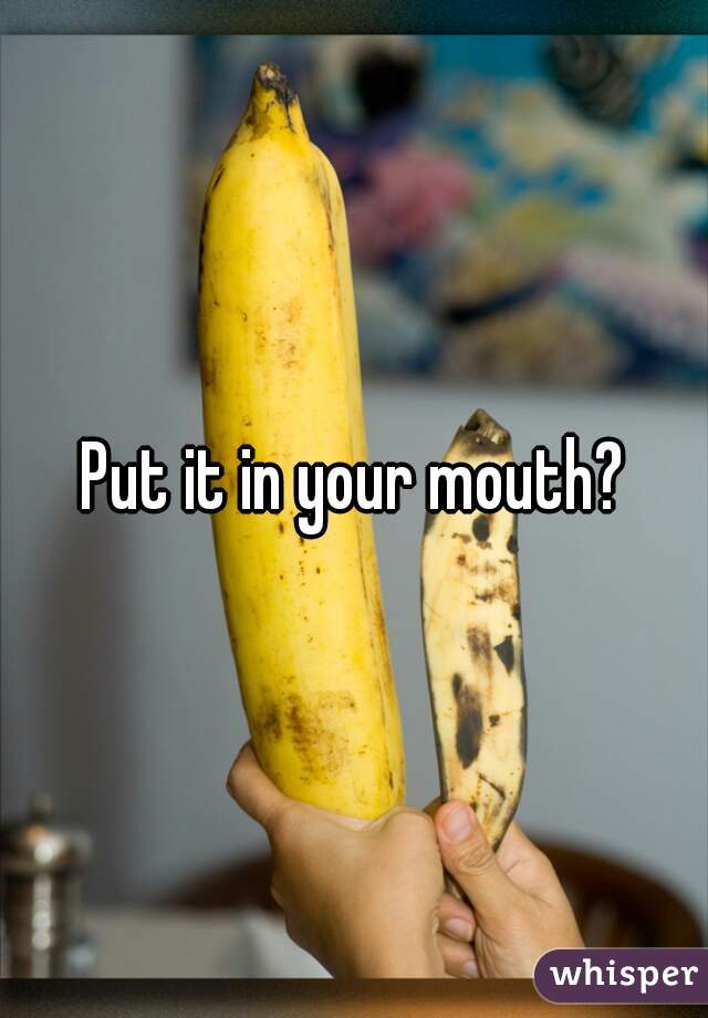 Put it in your mouth?