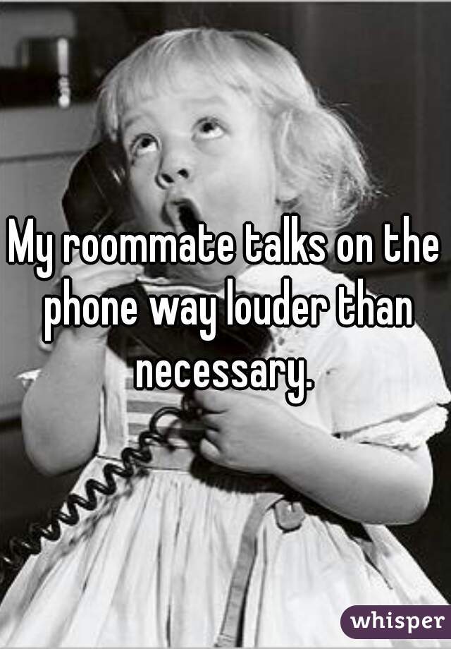 My roommate talks on the phone way louder than necessary. 