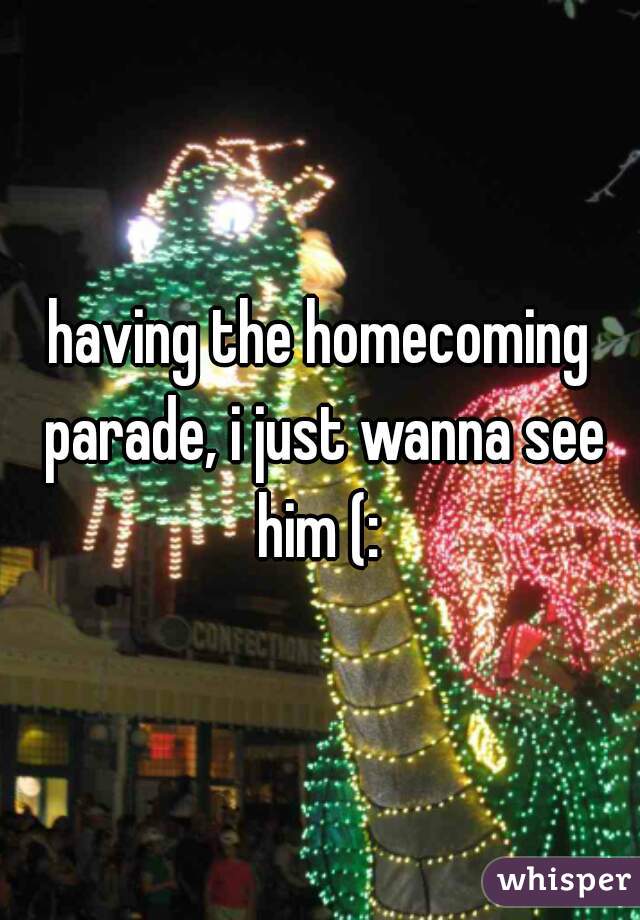 having the homecoming parade, i just wanna see him (: 