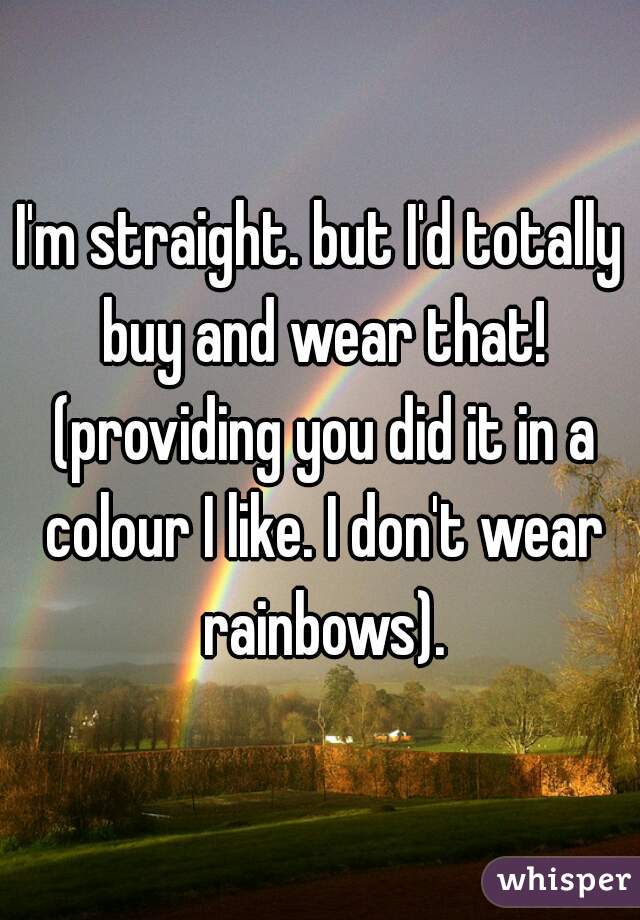 I'm straight. but I'd totally buy and wear that! (providing you did it in a colour I like. I don't wear rainbows).


