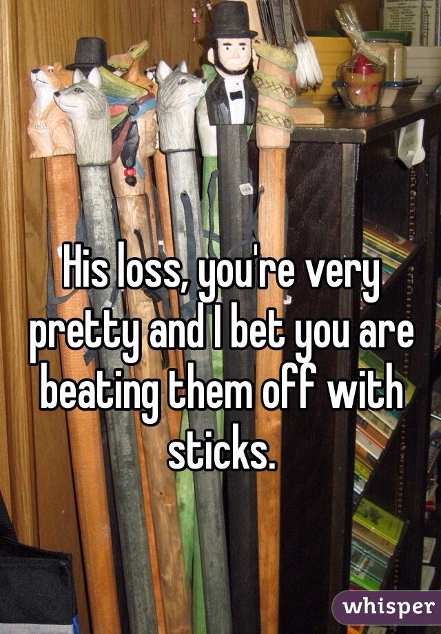 His loss, you're very pretty and I bet you are beating them off with sticks.