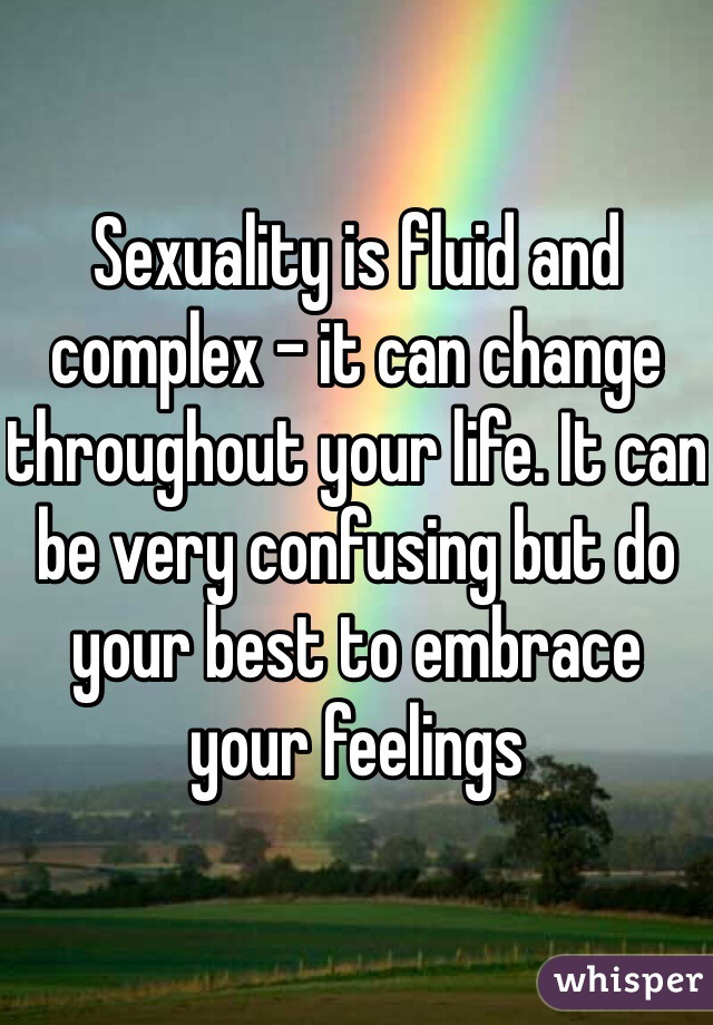 Sexuality is fluid and complex - it can change throughout your life. It can be very confusing but do your best to embrace your feelings 