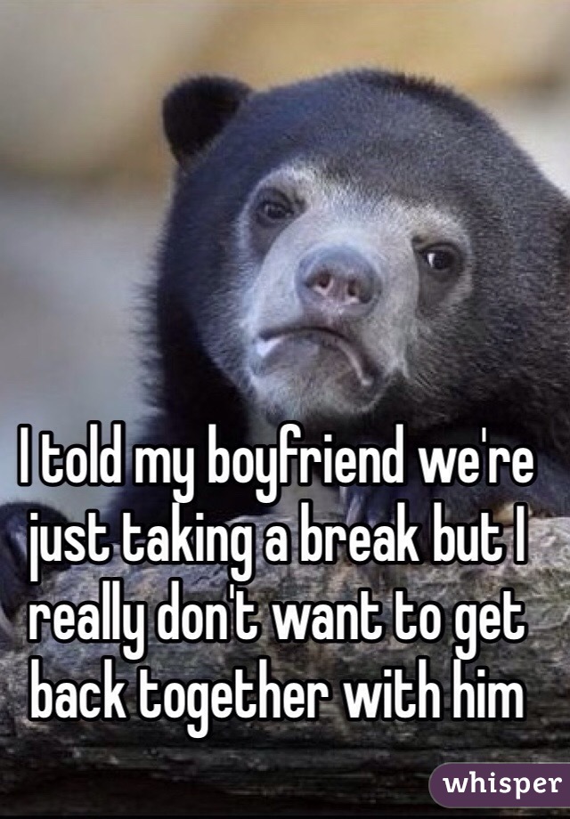 I told my boyfriend we're just taking a break but I really don't want to get back together with him