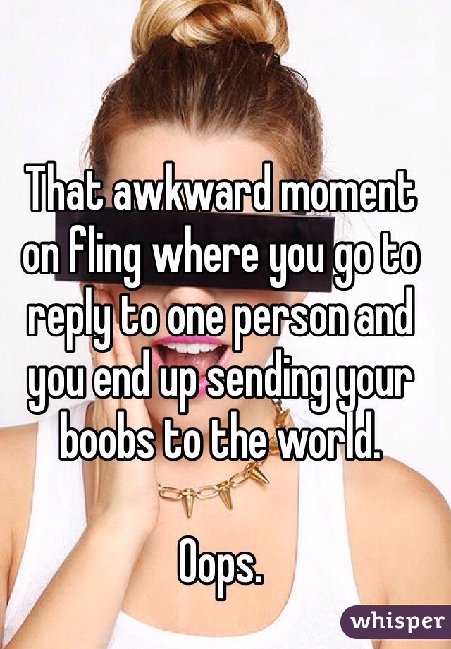 That awkward moment on fling where you go to reply to one person and you end up sending your boobs to the world. 

Oops. 