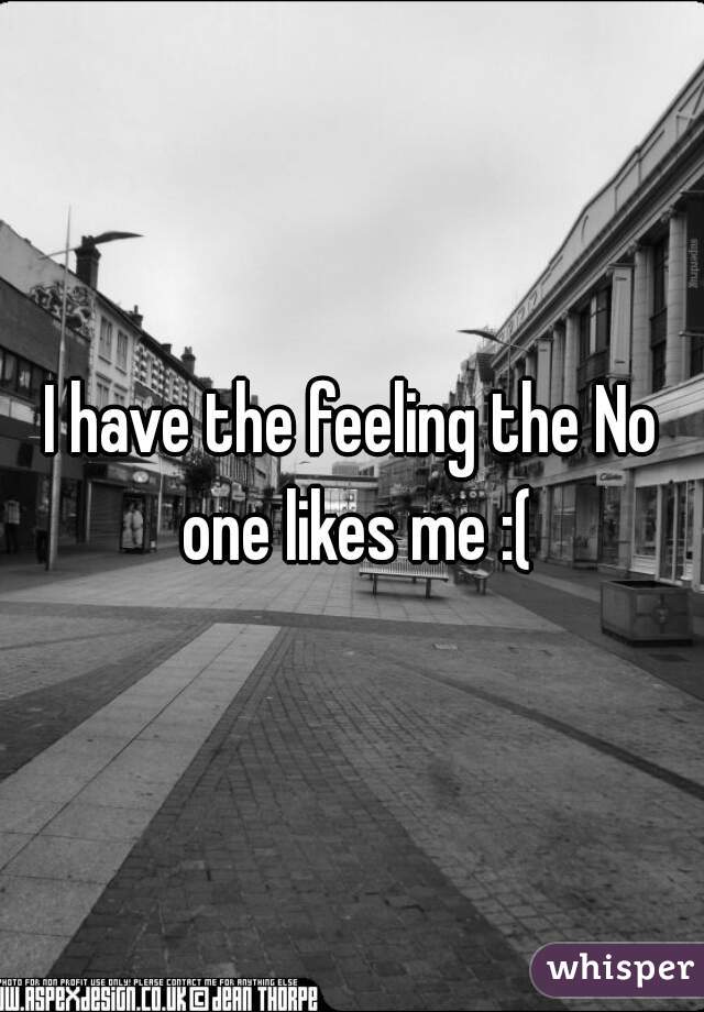 I have the feeling the No one likes me :(