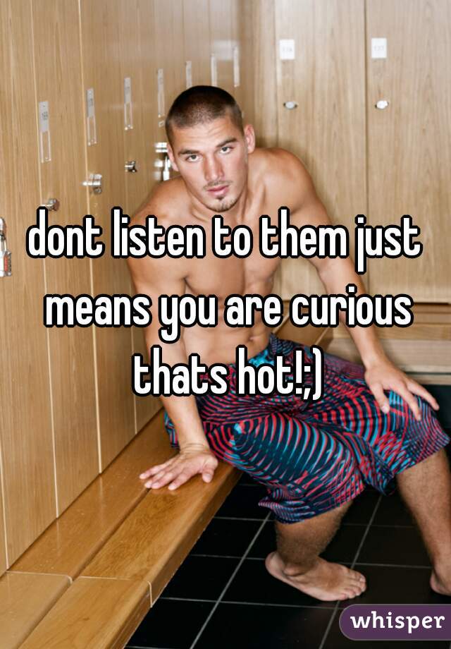 dont listen to them just means you are curious thats hot!;)