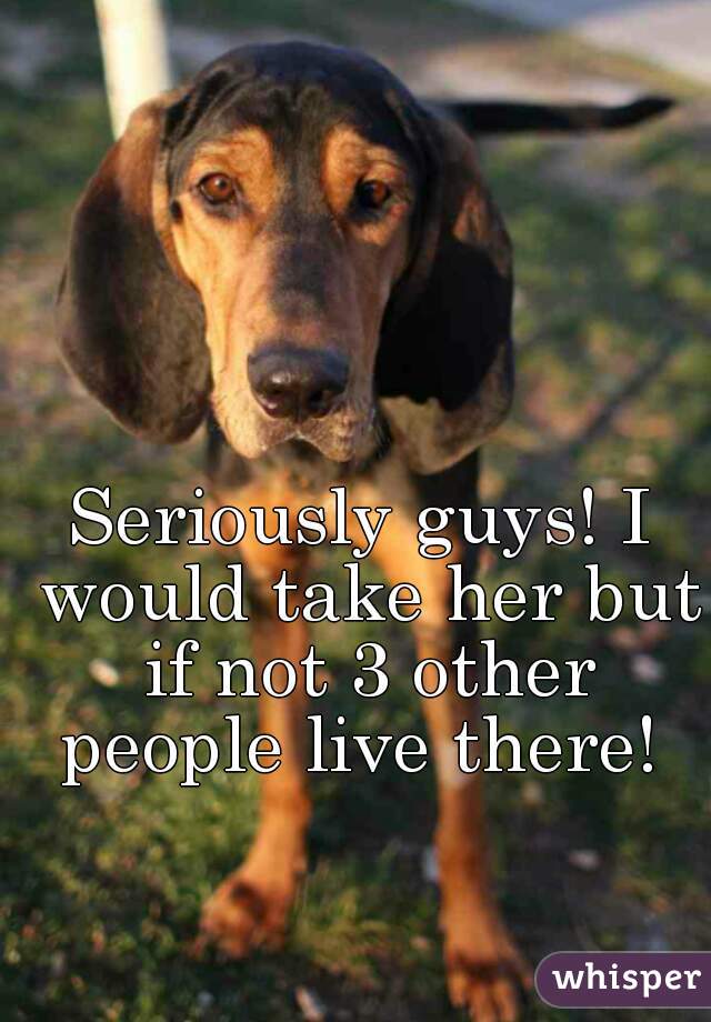 Seriously guys! I would take her but if not 3 other people live there! 