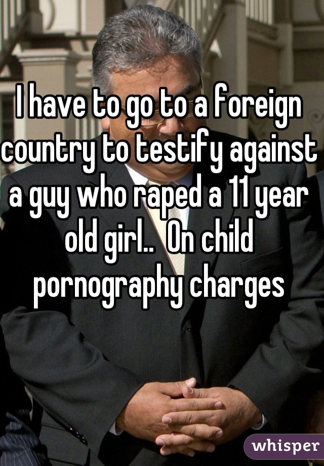 I have to go to a foreign country to testify against a guy who raped a 11 year old girl..  On child pornography charges