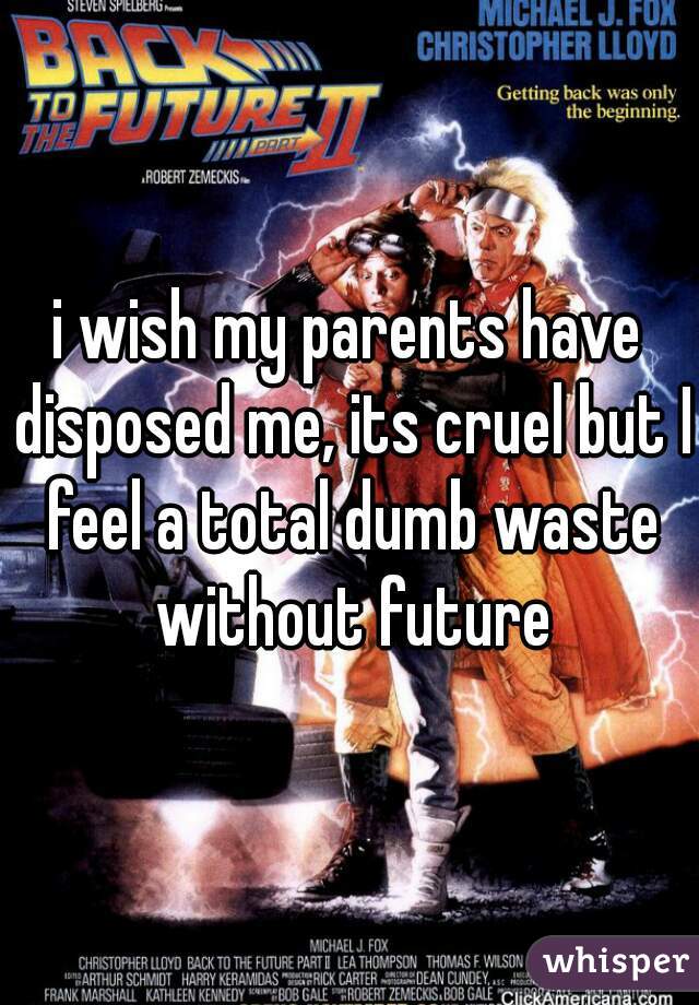 i wish my parents have disposed me, its cruel but I feel a total dumb waste without future