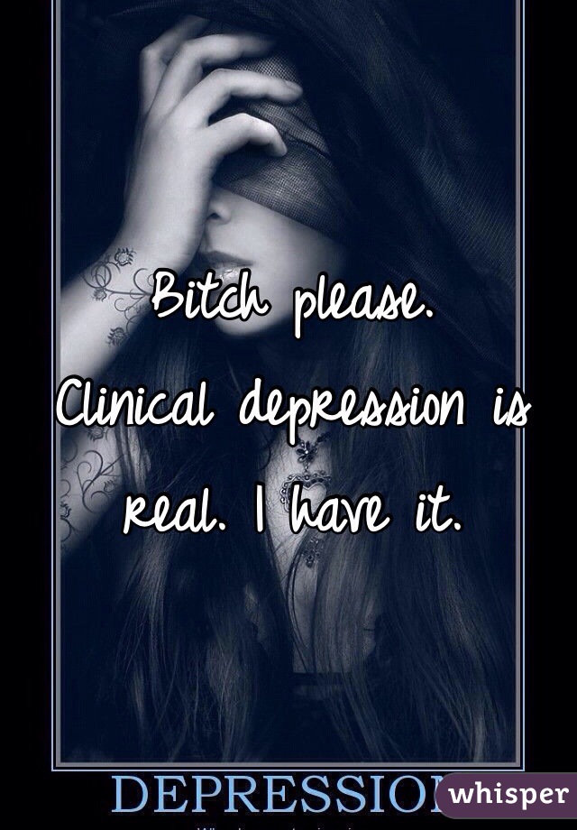 Bitch please.
Clinical depression is real. I have it. 
