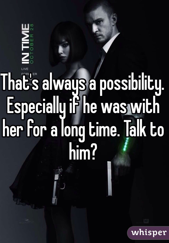 That's always a possibility. Especially if he was with her for a long time. Talk to him?