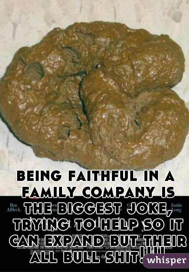 being faithful in a family company is the biggest joke, trying to help so it can expand but their all bull shit!!!!