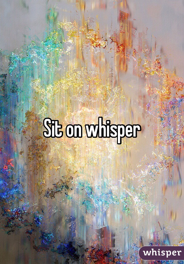 Sit on whisper 