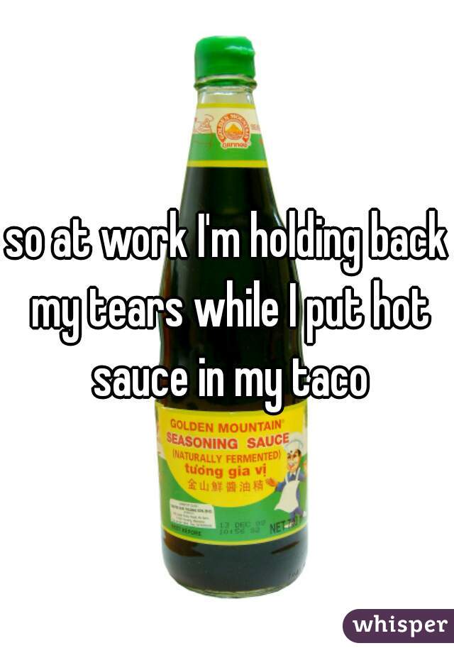 so at work I'm holding back my tears while I put hot sauce in my taco