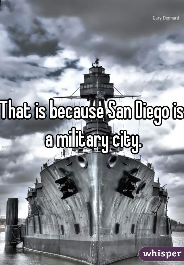 That is because San Diego is a military city.